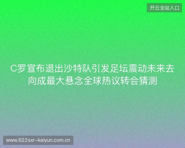 C罗宣布退出沙特队引发足坛震动未来去向成最大悬念全球热议转会猜测