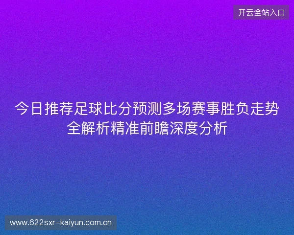 今日推荐足球比分预测多场赛事胜负走势全解析精准前瞻深度分析
