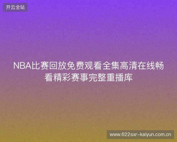 NBA比赛回放免费观看全集高清在线畅看精彩赛事完整重播库