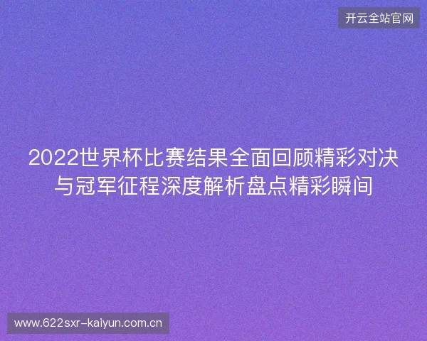 2022世界杯比赛结果全面回顾精彩对决与冠军征程深度解析盘点精彩瞬间