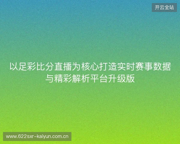 以足彩比分直播为核心打造实时赛事数据与精彩解析平台升级版