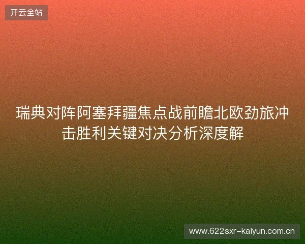 瑞典对阵阿塞拜疆焦点战前瞻北欧劲旅冲击胜利关键对决分析深度解