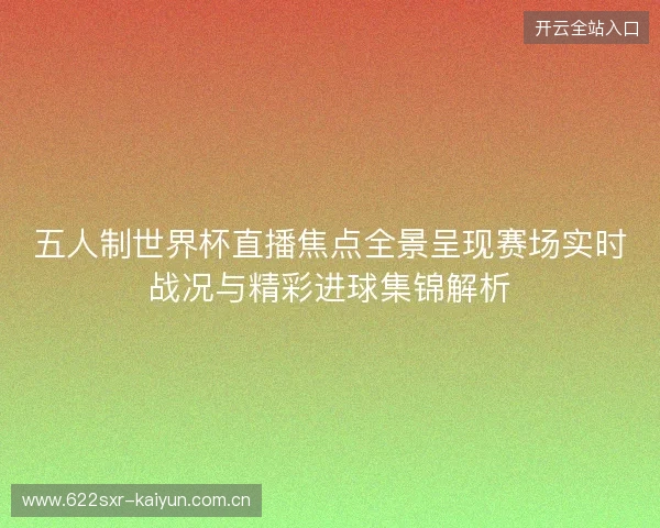 五人制世界杯直播焦点全景呈现赛场实时战况与精彩进球集锦解析 五人制世界杯直播焦点全景呈现赛场实时战况与精彩进球集锦解析