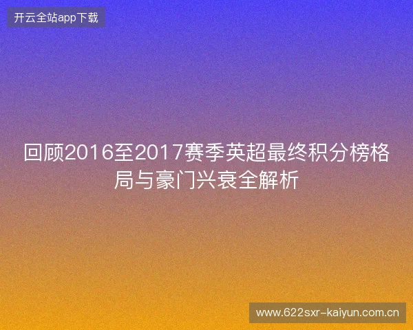 回顾2016至2017赛季英超最终积分榜格局与豪门兴衰全解析 回顾2016至2017赛季英超最终积分榜格局与豪门兴衰全解析
