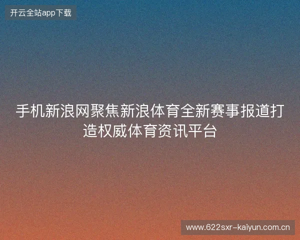 手机新浪网聚焦新浪体育全新赛事报道打造权威体育资讯平台 手机新浪网聚焦新浪体育全新赛事报道打造权威体育资讯平台
