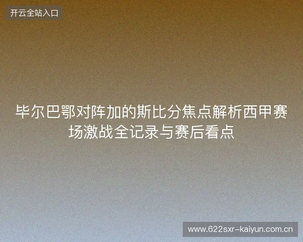 毕尔巴鄂对阵加的斯比分焦点解析西甲赛场激战全记录与赛后看点 毕尔巴鄂对阵加的斯比分焦点解析西甲赛场激战全记录与赛后看点