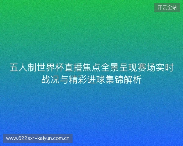 五人制世界杯直播焦点全景呈现赛场实时战况与精彩进球集锦解析 五人制世界杯直播焦点全景呈现赛场实时战况与精彩进球集锦解析