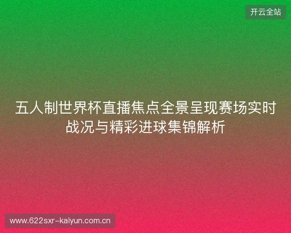 五人制世界杯直播焦点全景呈现赛场实时战况与精彩进球集锦解析