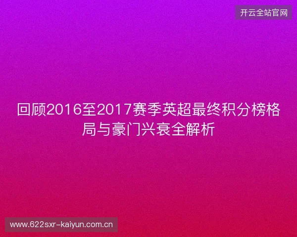 回顾2016至2017赛季英超最终积分榜格局与豪门兴衰全解析