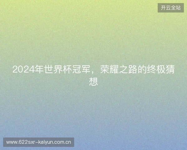2024年世界杯冠军，荣耀之路的终极猜想