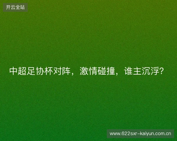 中超足协杯对阵,激情碰撞,谁主沉浮? 中超足协杯对阵,激情碰撞,谁主沉浮?